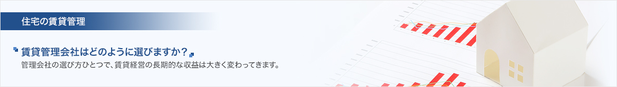 住宅の賃貸管理 賃貸管理会社はどのように選びますか？管理会社の選び方ひとつで、賃貸経営の長期的な収益は大きく変わってきます。