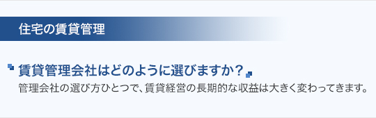 住宅の賃貸管理 賃貸管理会社はどのように選びますか？管理会社の選び方ひとつで、賃貸経営の長期的な収益は大きく変わってきます。